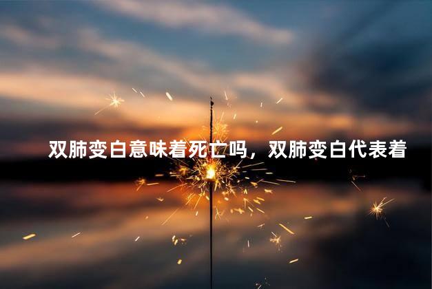 双肺变白意味着死亡吗，双肺变白代表着死亡吗