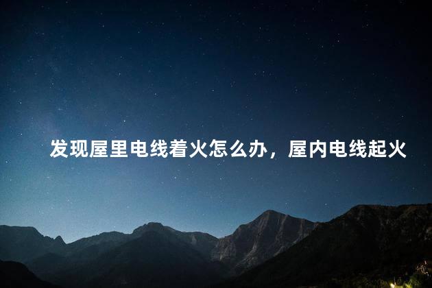 发现屋里电线着火怎么办，屋内电线起火怎么处理