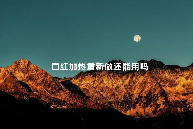口红加热重新做还能用吗，口红加热重新做还可以用吗