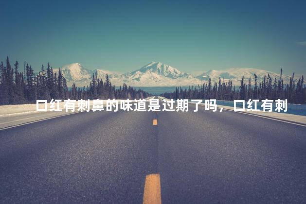 口红有刺鼻的味道是过期了吗，口红有刺鼻的味道是不是过期了