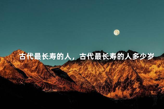 古代最长寿的人，古代最长寿的人多少岁