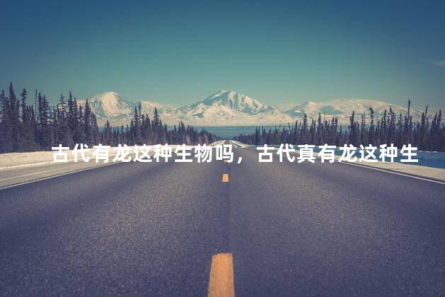 古代有龙这种生物吗，古代真有龙这种生物