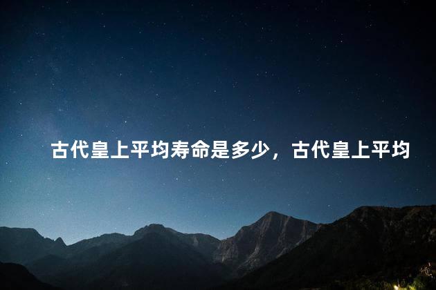 古代皇上平均寿命是多少，古代皇上平均活多少年
