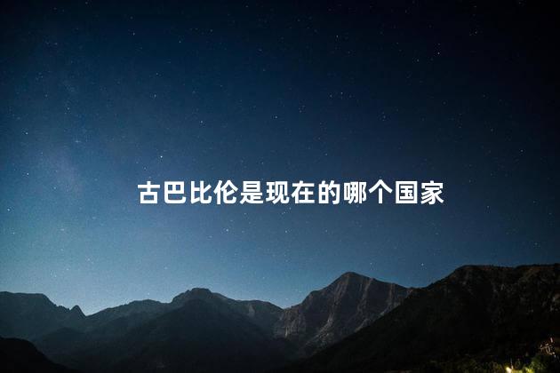 古巴比伦是现在的哪个国家，古巴比伦灭亡的原因