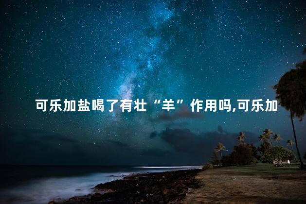 可乐加盐喝了有壮阳作用吗，可乐加盐喝了真的有壮阳作用吗