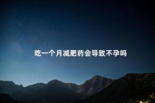 吃一个月减肥药会导致不孕吗，吃一个月减肥药会不会导致不孕
