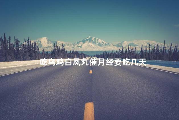 吃乌鸡白凤丸催月经要吃几天，吃乌鸡白凤丸催月经要连续吃多少天
