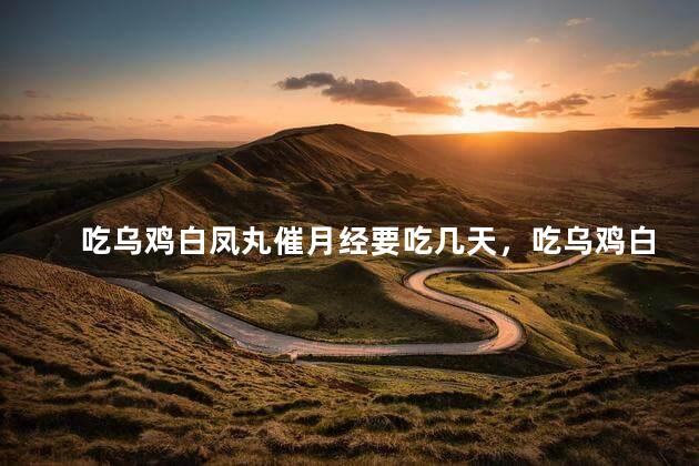 吃乌鸡白凤丸催月经要吃几天，吃乌鸡白凤丸催月经要连续吃多少天