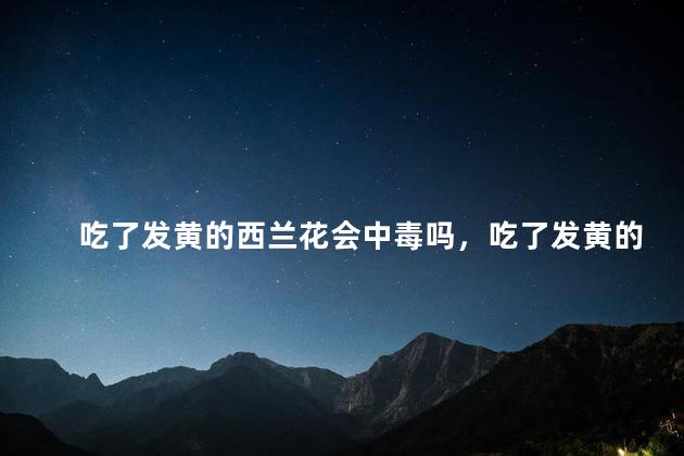 吃了发黄的西兰花会中毒吗，吃了发黄的西兰花会不会中毒