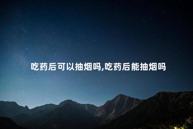 吃药后可以抽烟吗，吃药后能抽烟吗