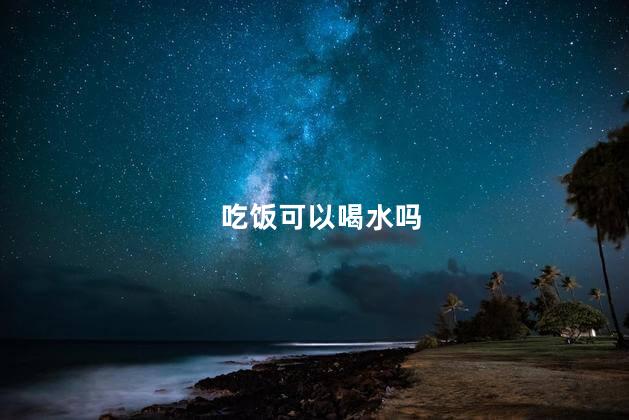 吃饭可以喝水吗，吃饭可以喝水不