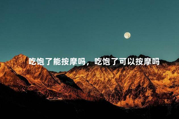 吃饱了能按摩吗，吃饱了可以按摩吗