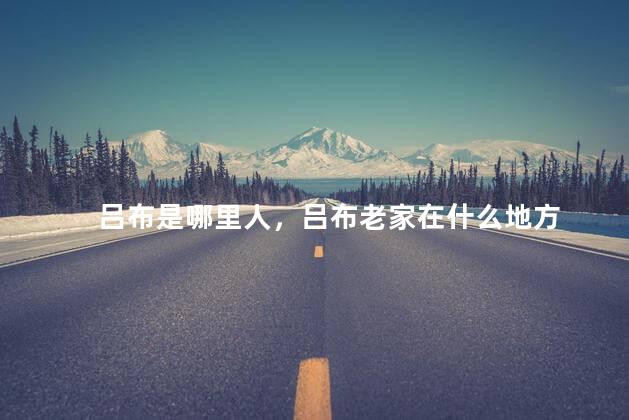吕布是哪里人，吕布老家在什么地方