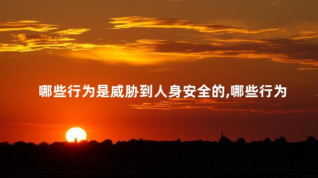 哪些行为是威胁到人身安全的，哪些行为属于威胁人身安全