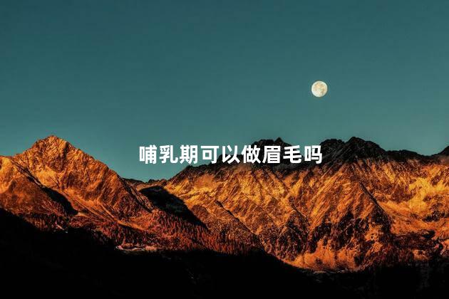 哺乳期可以做眉毛吗，哺乳期能做眉毛吗