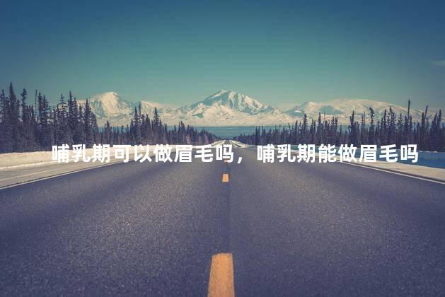 哺乳期可以做眉毛吗，哺乳期能做眉毛吗