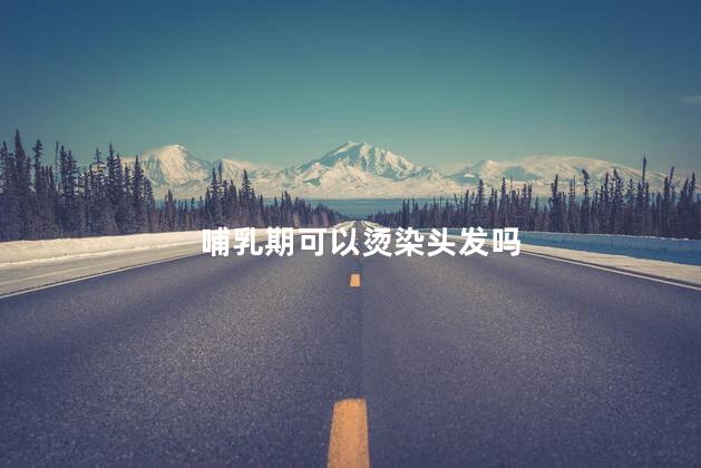 哺乳期可以烫染头发吗，哺乳期能烫染头发吗