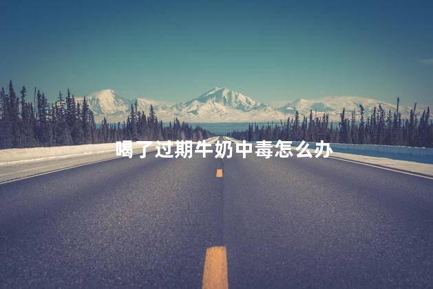 喝了过期牛奶中毒怎么办，喝了过期牛奶吃什么解毒