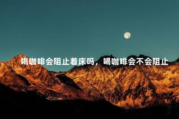 喝咖啡会阻止着床吗，喝咖啡会不会阻止着床