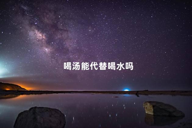 喝汤能代替喝水吗，喝汤可以代替喝水吗