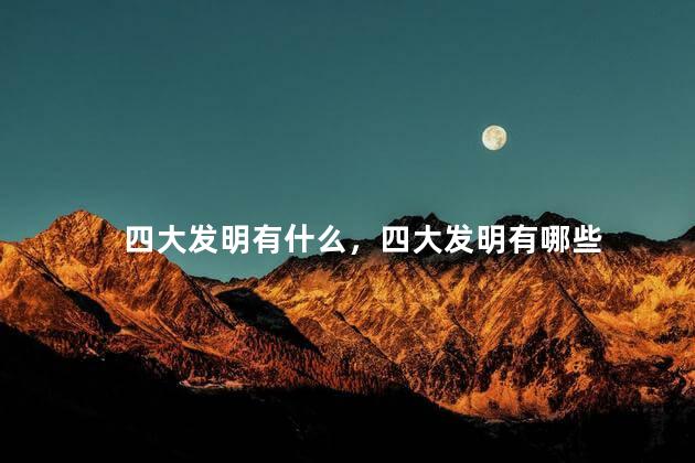 四大发明有什么，四大发明有哪些