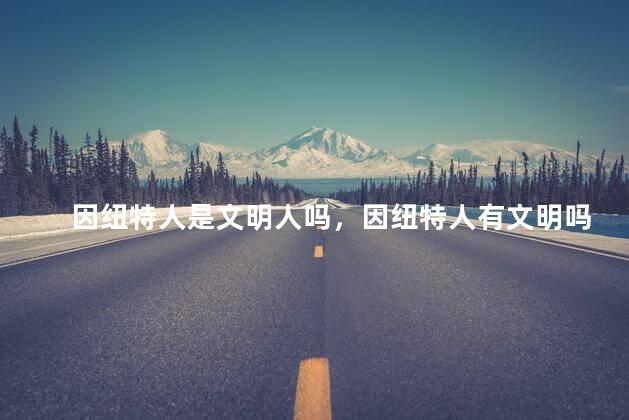 因纽特人是文明人吗，因纽特人有文明吗