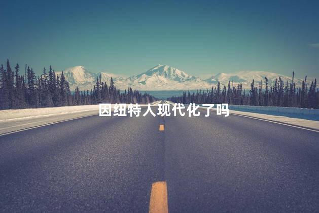 因纽特人现代化了吗，因纽特人过上现代生活了吗