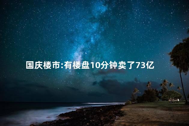 国庆楼市:有楼盘10分钟卖了73亿 国庆楼市表现亮眼