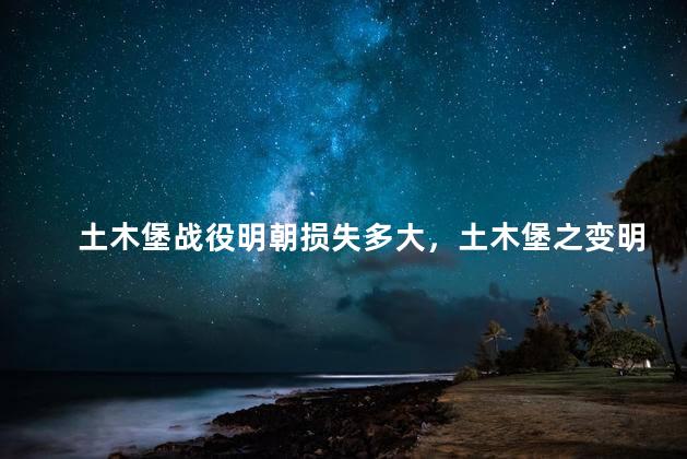 土木堡战役明朝损失多大，土木堡之变明朝损失有多大
