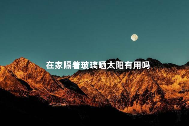 在家隔着玻璃晒太阳有用吗，在家隔着玻璃晒太阳有没有用