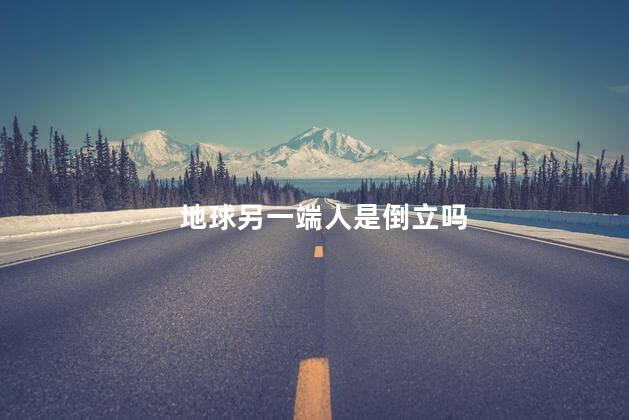 地球另一端人是倒立吗，地球另一端人是倒着走的吗
