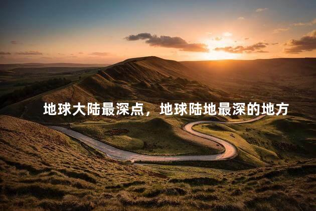 地球大陆最深点，地球陆地最深的地方