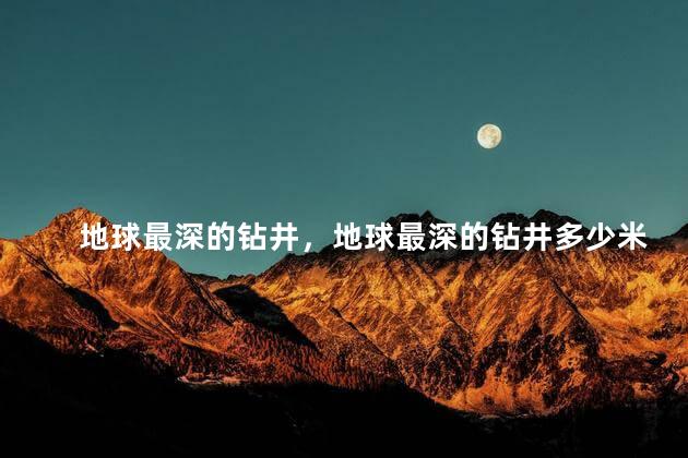 地球最深的钻井，地球最深的钻井多少米