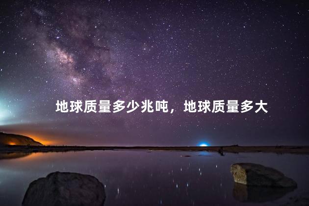 地球质量多少兆吨，地球质量多大