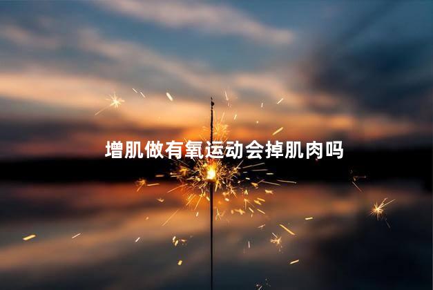 增肌做有氧运动会掉肌肉吗，增肌做有氧运动会不会掉肌肉