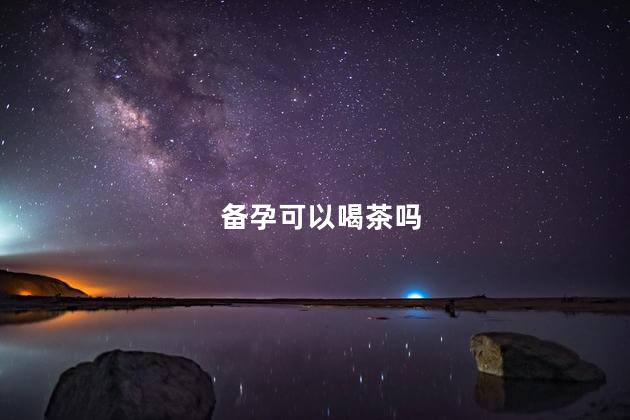 备孕可以喝茶吗，备孕能喝茶吗