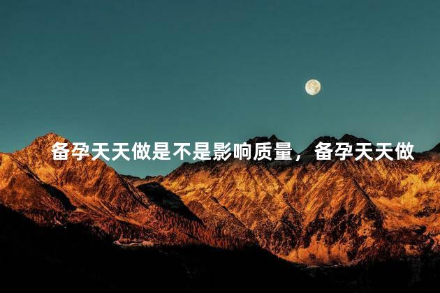 备孕天天做是不是影响质量，备孕天天做会影响质量吗