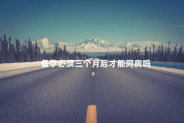 备孕必须三个月后才能同房吗，备孕必须三个月后才可以同房吗