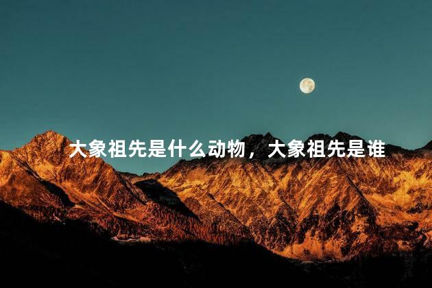 大象祖先是什么动物，大象祖先是谁