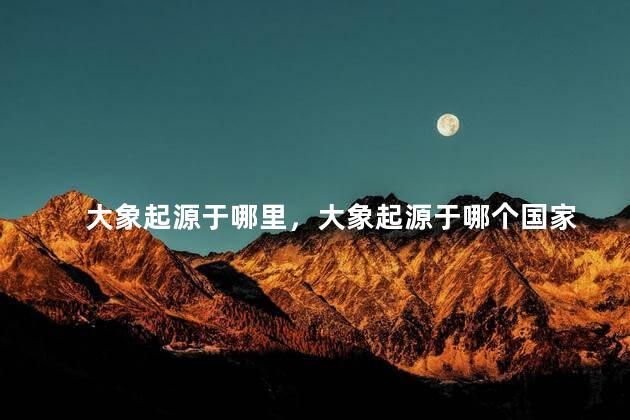 大象起源于哪里，大象起源于哪个国家