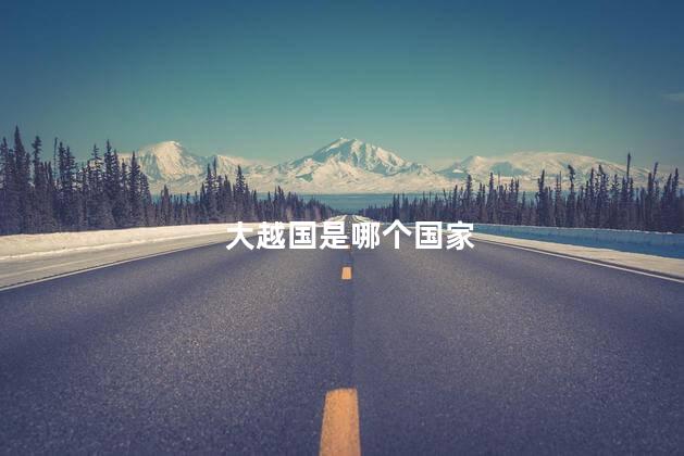 大越国是哪个国家，大越国是现在的哪里