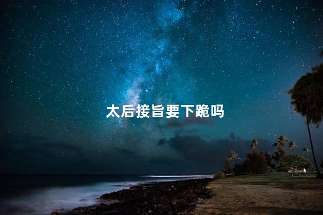 太后接旨要下跪吗，太后接旨需要下跪吗