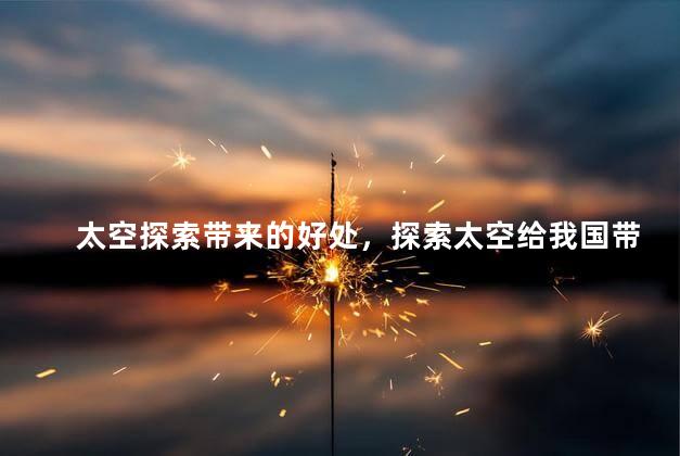 太空探索带来的好处，探索太空给我国带来什么好处