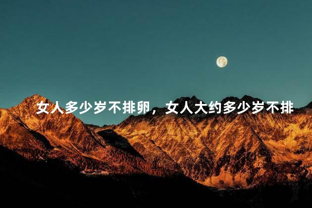 女人多少岁不排卵，女人大约多少岁不排卵