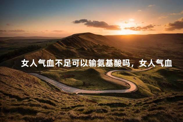女人气血不足可以输氨基酸吗，女人气血不足可不可以输氨基酸吗