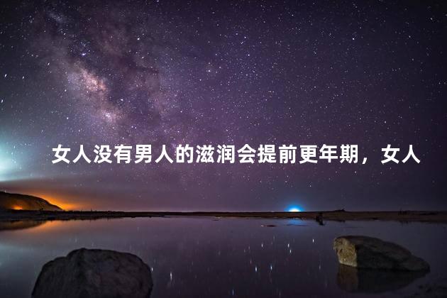 女人没有男人的滋润会提前更年期，女人没有男人的滋润会不会提前更年期