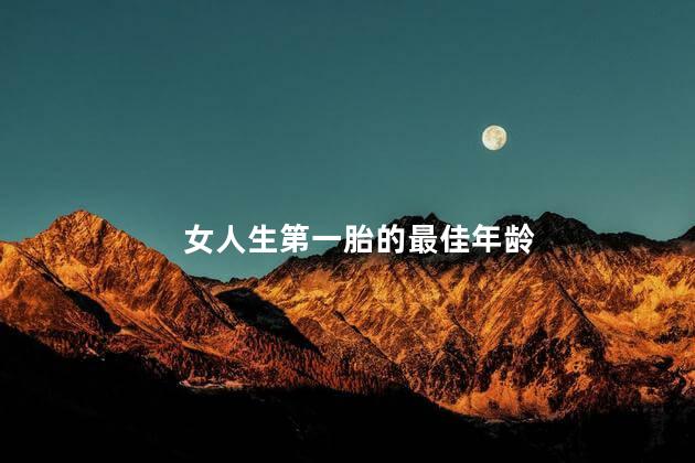 女人生第一胎的最佳年龄，女人生第一胎的最佳年龄