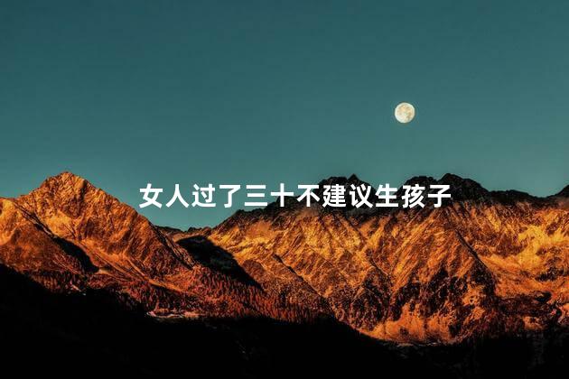为什么女人过了三十不建议生孩子，女人过了三十不建议生孩子的原因