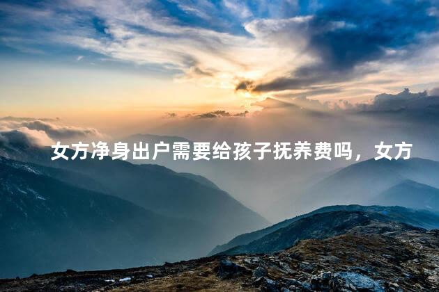 女方净身出户需要给孩子抚养费吗，女方净身出户还要不要给孩子抚养费