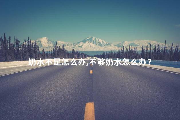 奶水不足怎么办，不够奶水怎么办？
